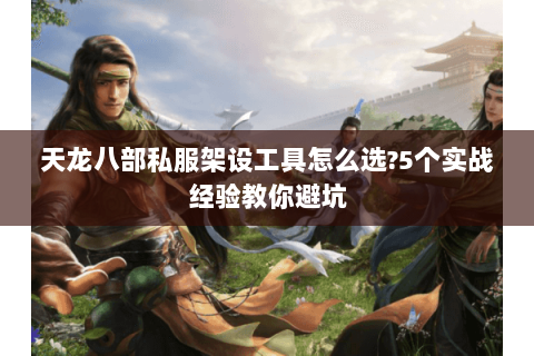 天龙八部私服架设工具怎么选?5个实战经验教你避坑