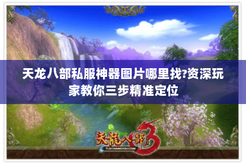 天龙八部私服神器图片哪里找?资深玩家教你三步精准定位 天龙八部私服神器图片哪里找?资深玩家教你三步精准定位