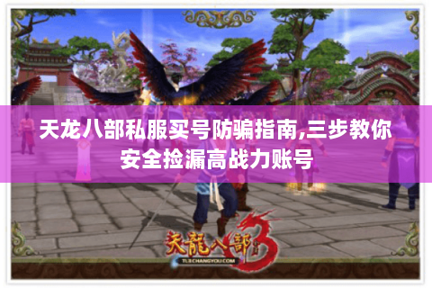 天龙八部私服买号防骗指南,三步教你安全捡漏高战力账号