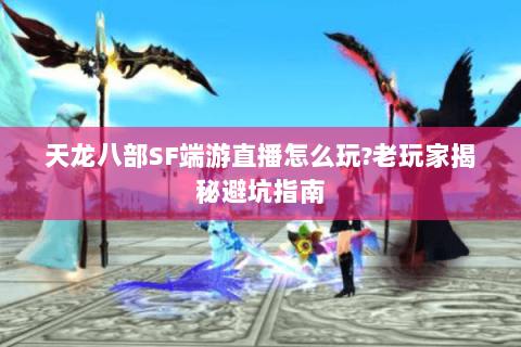 天龙八部SF端游直播怎么玩?老玩家揭秘避坑指南