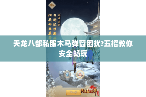 天龙八部私服木马弹窗困扰?五招教你安全畅玩