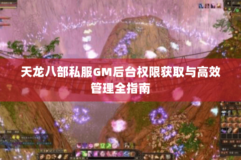 天龙八部私服GM后台权限获取与高效管理全指南 天龙八部私服GM后台权限获取与高效管理全指南