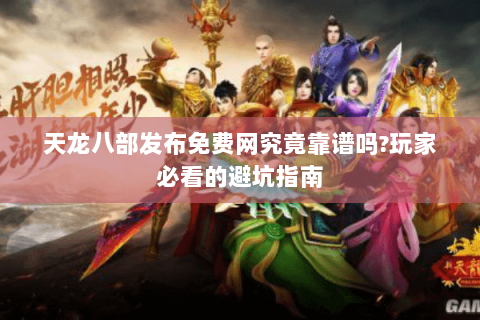 天龙八部发布免费网究竟靠谱吗?玩家必看的避坑指南 天龙八部发布免费网究竟靠谱吗?玩家必看的避坑指南
