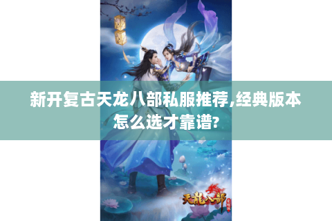 新开复古天龙八部私服推荐,经典版本怎么选才靠谱? 新开复古天龙八部私服推荐,经典版本怎么选才靠谱?