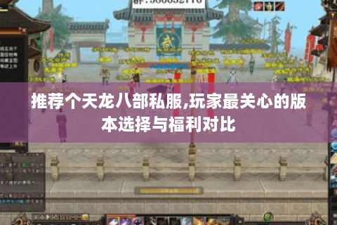 推荐个天龙八部私服,玩家最关心的版本选择与福利对比