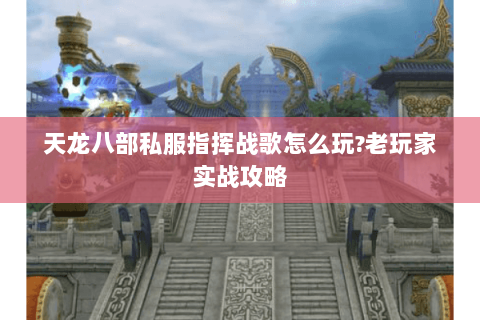 天龙八部私服指挥战歌怎么玩?老玩家实战攻略