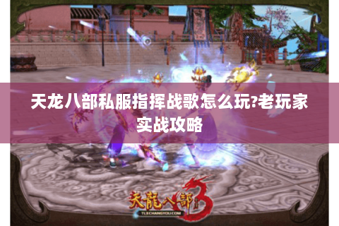 天龙八部私服指挥战歌怎么玩?老玩家实战攻略