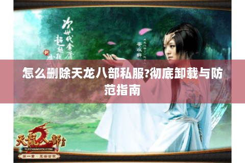 怎么删除天龙八部私服?彻底卸载与防范指南 怎么删除天龙八部私服?彻底卸载与防范指南