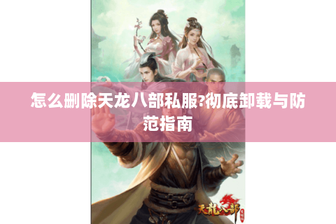 怎么删除天龙八部私服?彻底卸载与防范指南 怎么删除天龙八部私服?彻底卸载与防范指南