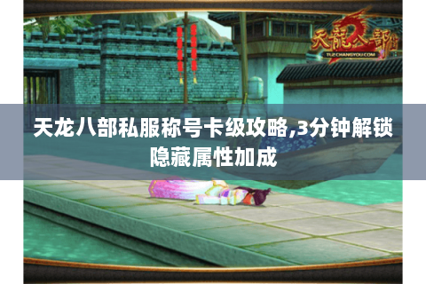 天龙八部私服称号卡级攻略,3分钟解锁隐藏属性加成