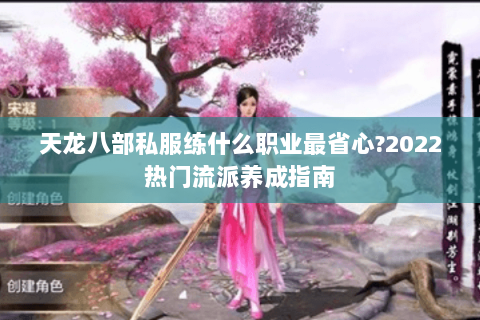 天龙八部私服练什么职业最省心?2022热门流派养成指南 天龙八部私服练什么职业最省心?2022热门流派养成指南