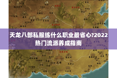 天龙八部私服练什么职业最省心?2022热门流派养成指南 天龙八部私服练什么职业最省心?2022热门流派养成指南