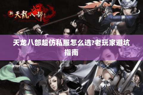 天龙八部超仿私服怎么选?老玩家避坑指南 天龙八部超仿私服怎么选?老玩家避坑指南