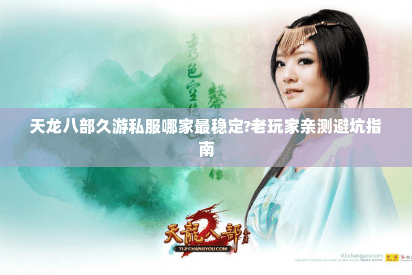 天龙八部久游私服哪家最稳定?老玩家亲测避坑指南 天龙八部久游私服哪家最稳定?老玩家亲测避坑指南