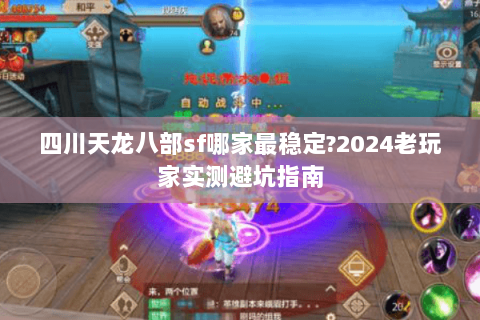 四川天龙八部sf哪家最稳定?2024老玩家实测避坑指南