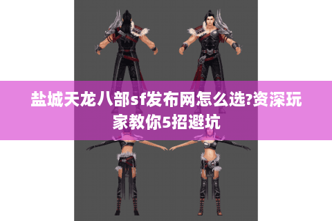 盐城天龙八部sf发布网怎么选?资深玩家教你5招避坑 盐城天龙八部sf发布网怎么选?资深玩家教你5招避坑
