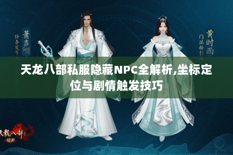 天龙八部私服隐藏NPC全解析,坐标定位与剧情触发技巧 天龙八部私服隐藏NPC全解析,坐标定位与剧情触发技巧