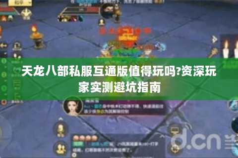 天龙八部私服互通版值得玩吗?资深玩家实测避坑指南 天龙八部私服互通版值得玩吗?资深玩家实测避坑指南