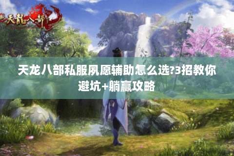 天龙八部私服夙愿辅助怎么选?3招教你避坑+躺赢攻略 天龙八部私服夙愿辅助怎么选?3招教你避坑+躺赢攻略