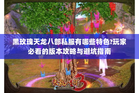 黑玫瑰天龙八部私服有哪些特色?玩家必看的版本攻略与避坑指南 黑玫瑰天龙八部私服有哪些特色?玩家必看的版本攻略与避坑指南