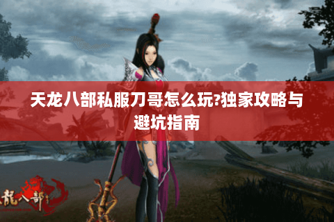 天龙八部私服刀哥怎么玩?独家攻略与避坑指南 天龙八部私服刀哥怎么玩?独家攻略与避坑指南