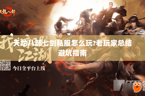 天龙八部七剑私服怎么玩?老玩家总结避坑指南 天龙八部七剑私服怎么玩?老玩家总结避坑指南