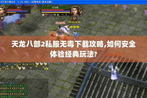 天龙八部2私服无毒下载攻略,如何安全体验经典玩法? 天龙八部2私服无毒下载攻略,如何安全体验经典玩法?