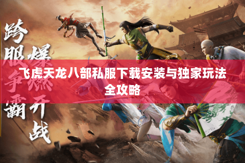 飞虎天龙八部私服下载安装与独家玩法全攻略 飞虎天龙八部私服下载安装与独家玩法全攻略