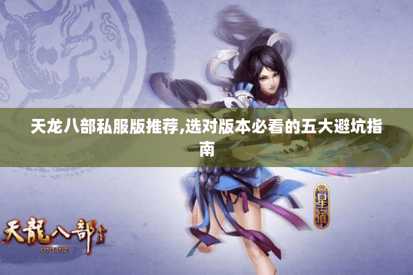 天龙八部私服版推荐,选对版本必看的五大避坑指南 天龙八部私服版推荐,选对版本必看的五大避坑指南