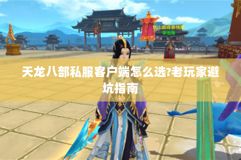 天龙八部私服客户端怎么选?老玩家避坑指南