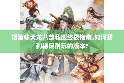 烟酒味天龙八部私服终极指南,如何找到稳定耐玩的版本? 烟酒味天龙八部私服终极指南,如何找到稳定耐玩的版本?