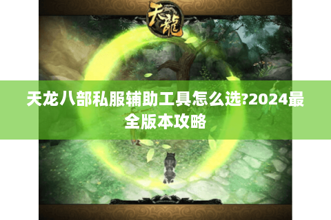 天龙八部私服辅助工具怎么选?2024最全版本攻略 天龙八部私服辅助工具怎么选?2024最全版本攻略