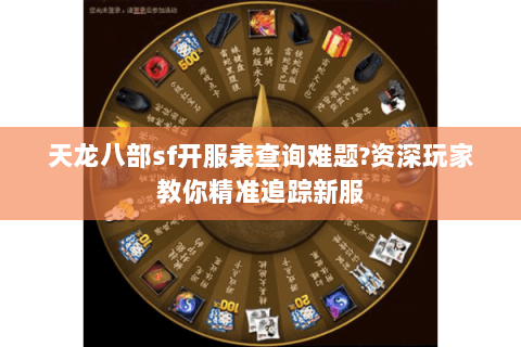 天龙八部sf开服表查询难题?资深玩家教你精准追踪新服