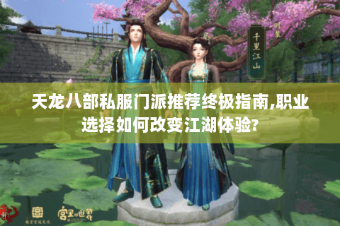 天龙八部私服门派推荐终极指南,职业选择如何改变江湖体验? 天龙八部私服门派推荐终极指南,职业选择如何改变江湖体验?
