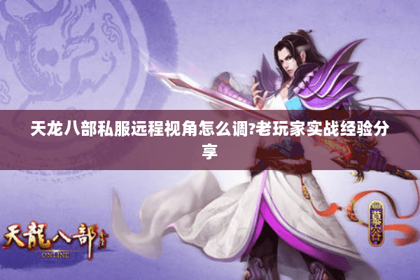 天龙八部私服远程视角怎么调?老玩家实战经验分享 天龙八部私服远程视角怎么调?老玩家实战经验分享