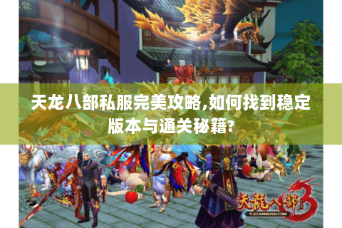 天龙八部私服完美攻略,如何找到稳定版本与通关秘籍?