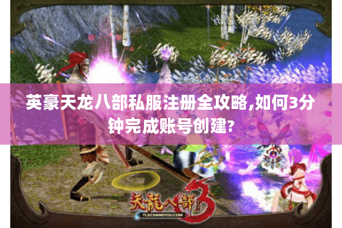 英豪天龙八部私服注册全攻略,如何3分钟完成账号创建?