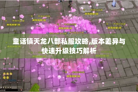 童话镇天龙八部私服攻略,版本差异与快速升级技巧解析 童话镇天龙八部私服攻略,版本差异与快速升级技巧解析