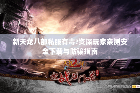 新天龙八部私服有毒?资深玩家亲测安全下载与防骗指南 新天龙八部私服有毒?资深玩家亲测安全下载与防骗指南