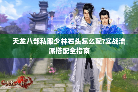 天龙八部私服少林石头怎么配?实战流派搭配全指南 天龙八部私服少林石头怎么配?实战流派搭配全指南