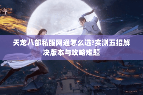 天龙八部私服网通怎么选?实测五招解决版本与攻略难题 天龙八部私服网通怎么选?实测五招解决版本与攻略难题