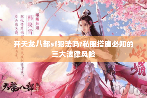 开天龙八部sf犯法吗?私服搭建必知的三大法律风险 开天龙八部sf犯法吗?私服搭建必知的三大法律风险