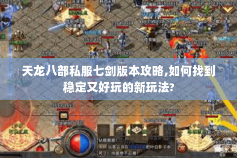 天龙八部私服七剑版本攻略,如何找到稳定又好玩的新玩法? 天龙八部私服七剑版本攻略,如何找到稳定又好玩的新玩法?