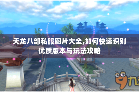 天龙八部私服图片大全,如何快速识别优质版本与玩法攻略 天龙八部私服图片大全,如何快速识别优质版本与玩法攻略