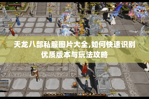 天龙八部私服图片大全,如何快速识别优质版本与玩法攻略 天龙八部私服图片大全,如何快速识别优质版本与玩法攻略