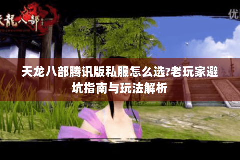 天龙八部腾讯版私服怎么选?老玩家避坑指南与玩法解析 天龙八部腾讯版私服怎么选?老玩家避坑指南与玩法解析