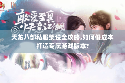 天龙八部私服架设全攻略,如何低成本打造专属游戏版本? 天龙八部私服架设全攻略,如何低成本打造专属游戏版本?