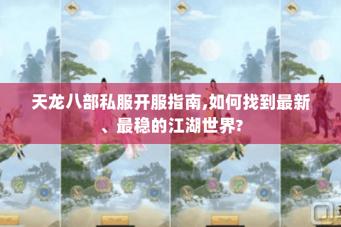 天龙八部私服开服指南,如何找到最新、最稳的江湖世界? 天龙八部私服开服指南,如何找到最新、最稳的江湖世界?
