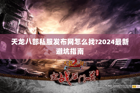 天龙八部私服发布网怎么找?2024最新避坑指南 天龙八部私服发布网怎么找?2024最新避坑指南