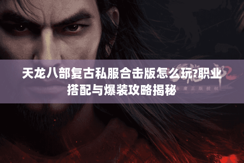 天龙八部复古私服合击版怎么玩?职业搭配与爆装攻略揭秘 天龙八部复古私服合击版怎么玩?职业搭配与爆装攻略揭秘